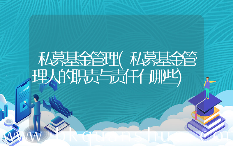 私募基金管理(私募基金管理人的职责与责任有哪些)