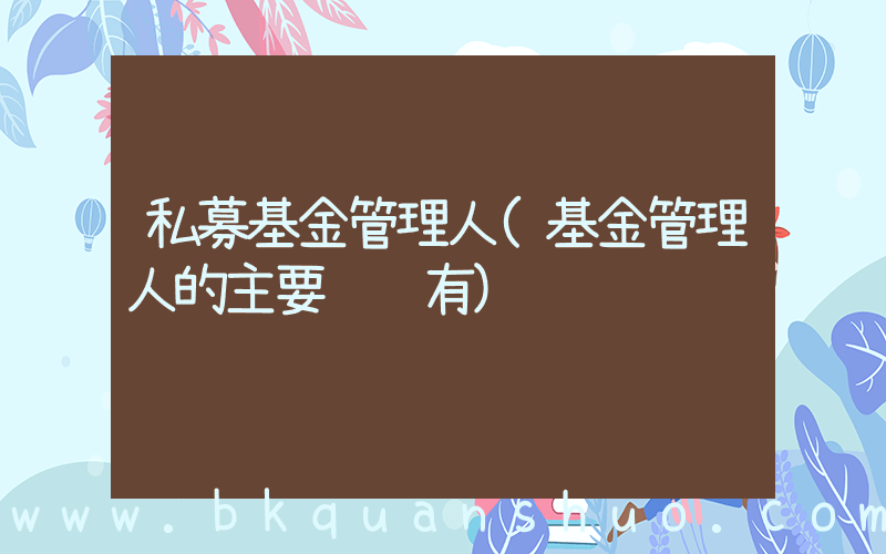 私募基金管理人(基金管理人的主要职责有)