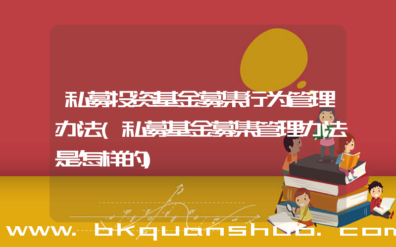 私募投资基金募集行为管理办法(私募基金募集管理办法是怎样的)