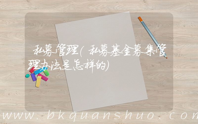 私募管理(私募基金募集管理办法是怎样的)