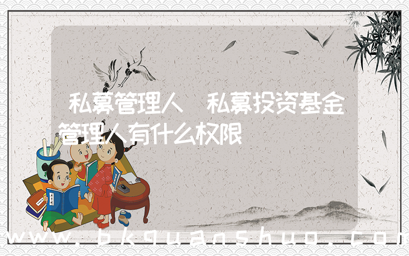 私募管理人(私募投资基金管理人有什么权限)