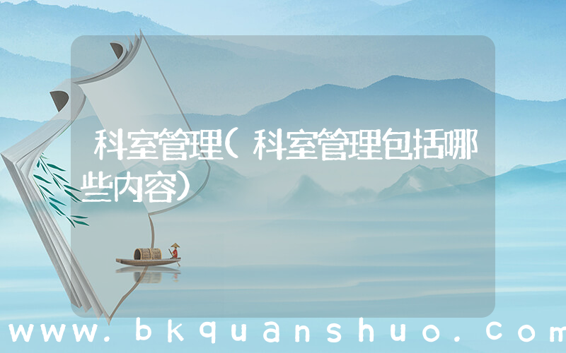 科室管理(科室管理包括哪些内容)