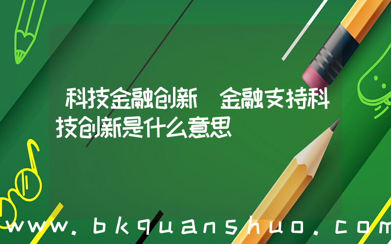 科技金融创新(金融支持科技创新是什么意思)