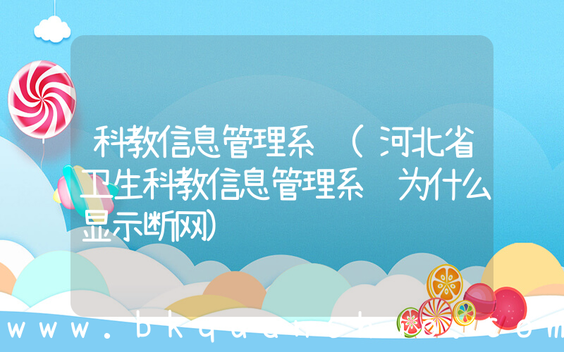 科教信息管理系统(河北省卫生科教信息管理系统为什么显示断网)