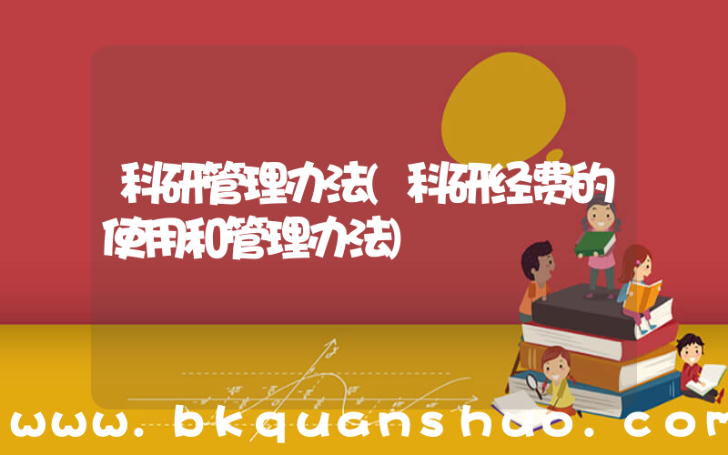 科研管理办法(科研经费的使用和管理办法)