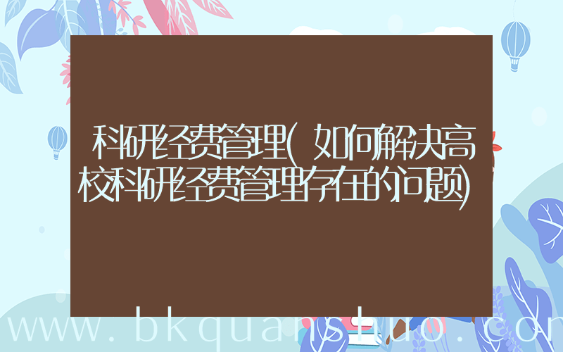 科研经费管理(如何解决高校科研经费管理存在的问题)