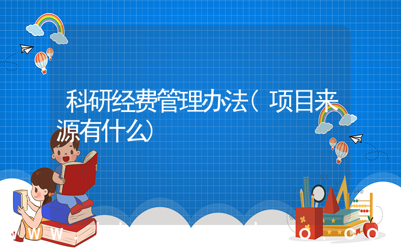 科研经费管理办法(项目来源有什么)