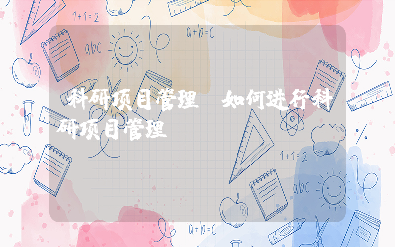 科研项目管理(如何进行科研项目管理)