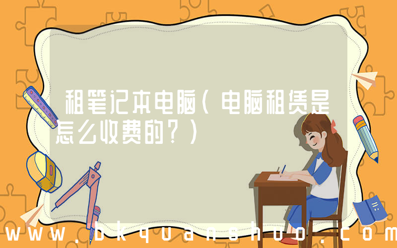租笔记本电脑(电脑租赁是怎么收费的？)