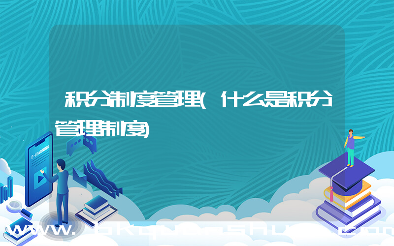积分制度管理(什么是积分管理制度)