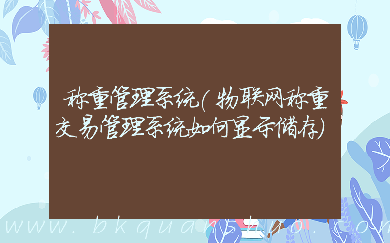 称重管理系统(物联网称重交易管理系统如何显示储存)
