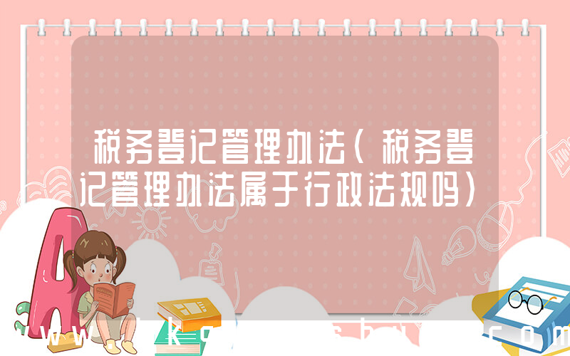 税务登记管理办法(税务登记管理办法属于行政法规吗)