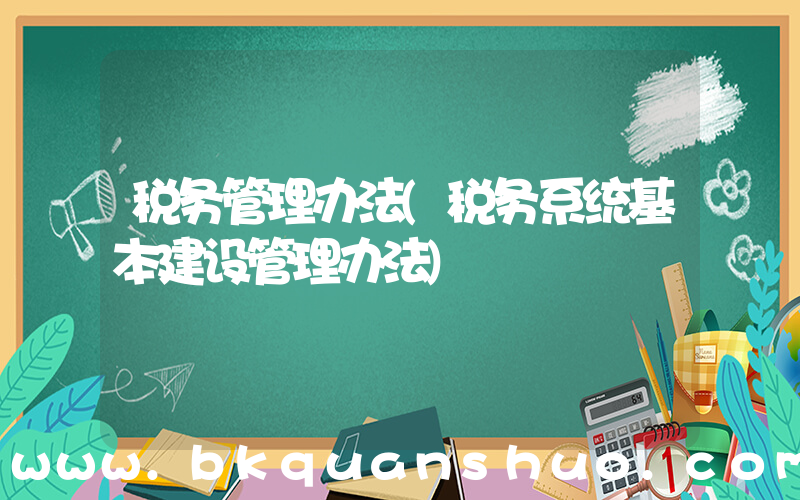 税务管理办法(税务系统基本建设管理办法)