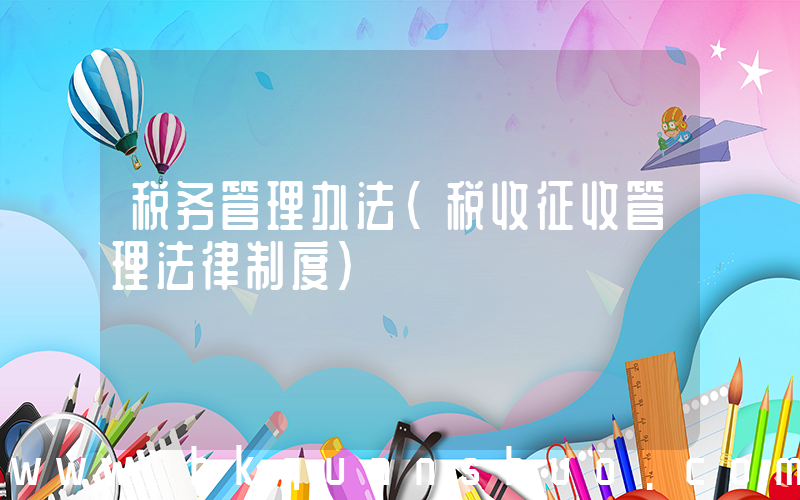 税务管理办法(税收征收管理法律制度)