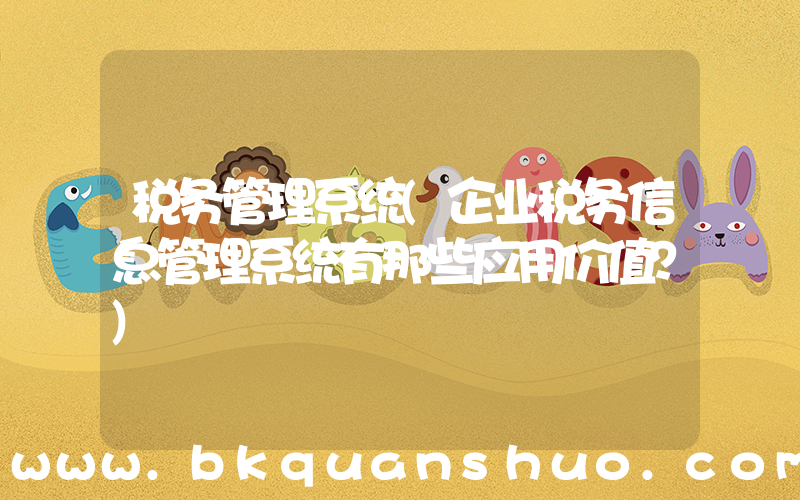 税务管理系统(企业税务信息管理系统有那些应用价值？)