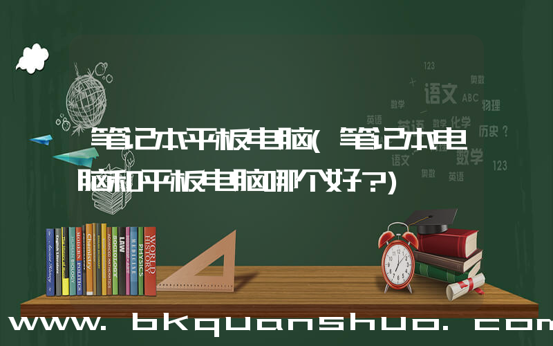 笔记本平板电脑(笔记本电脑和平板电脑哪个好？)