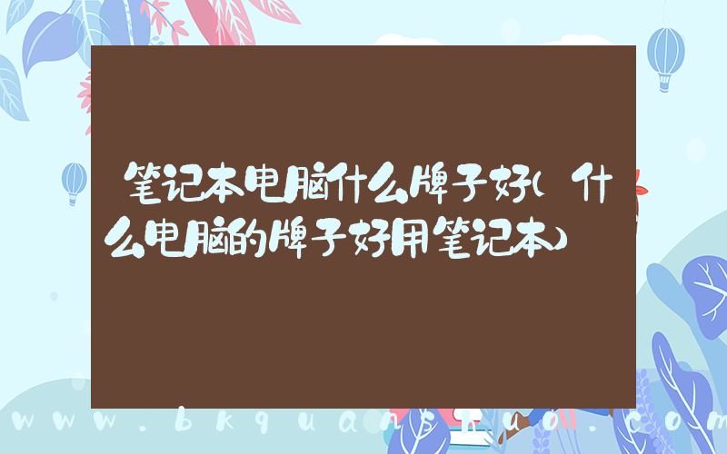 笔记本电脑什么牌子好(什么电脑的牌子好用笔记本)