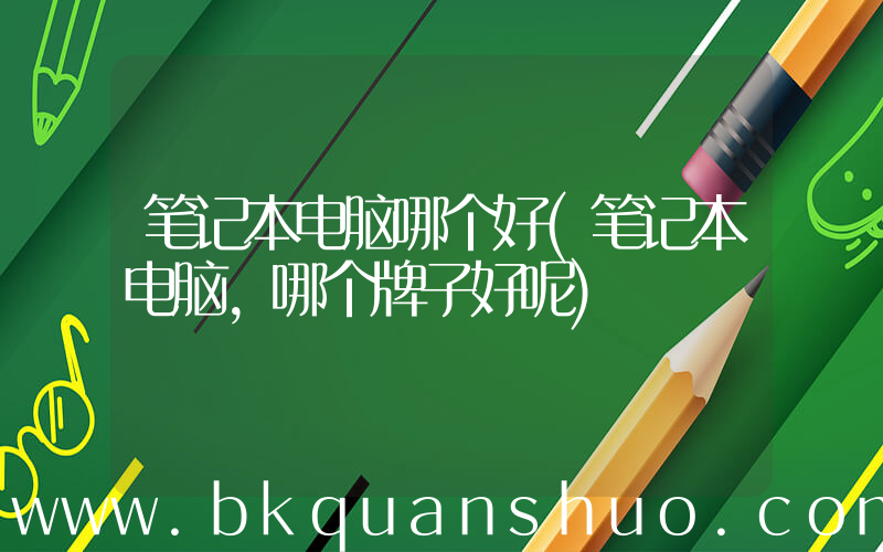 笔记本电脑哪个好(笔记本电脑，哪个牌子好呢)