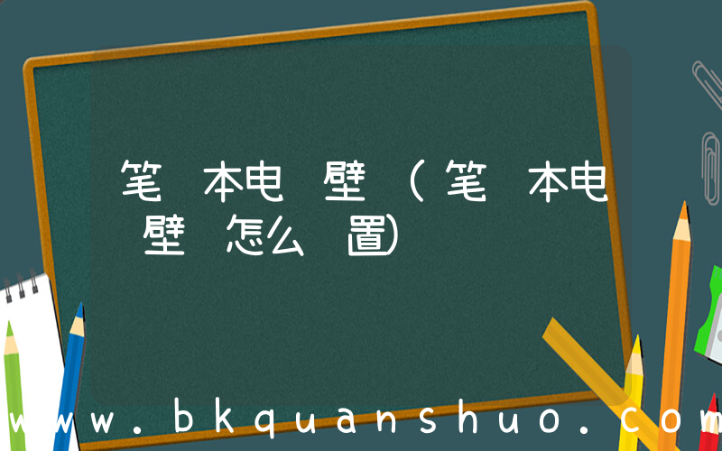 笔记本电脑壁纸(笔记本电脑壁纸怎么设置)