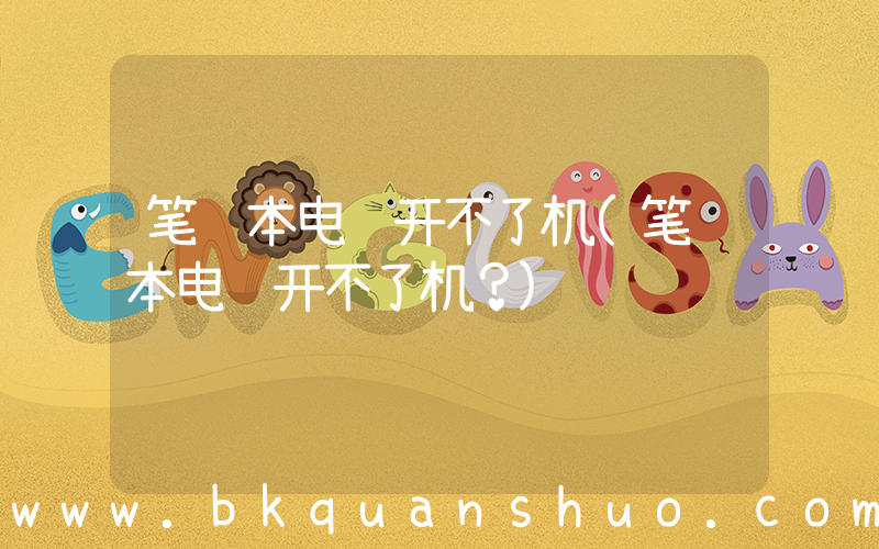 笔记本电脑开不了机(笔记本电脑开不了机？)