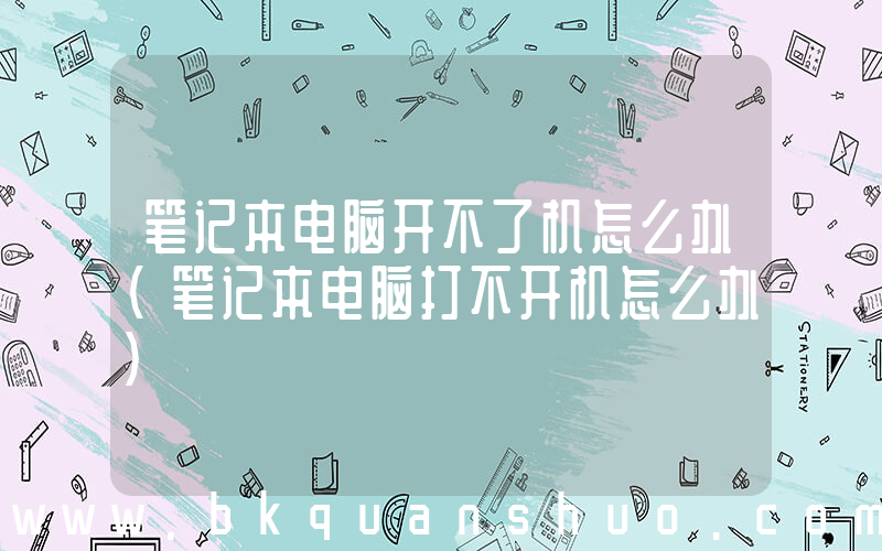 笔记本电脑开不了机怎么办(笔记本电脑打不开机怎么办)