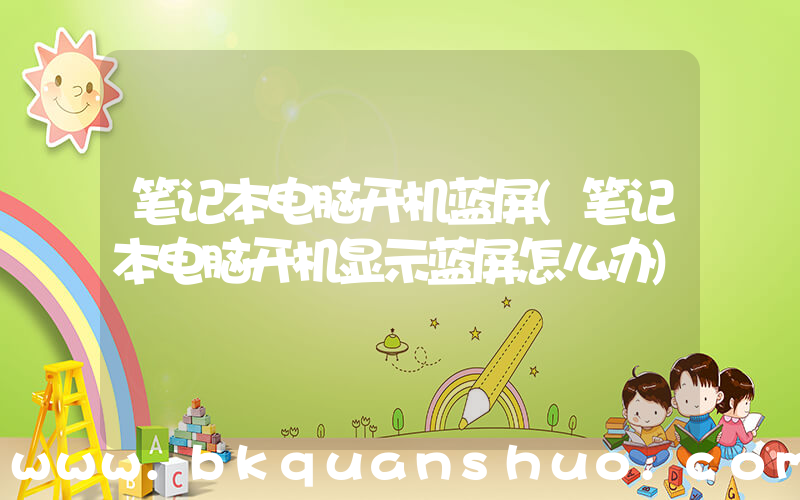 笔记本电脑开机蓝屏(笔记本电脑开机显示蓝屏怎么办)