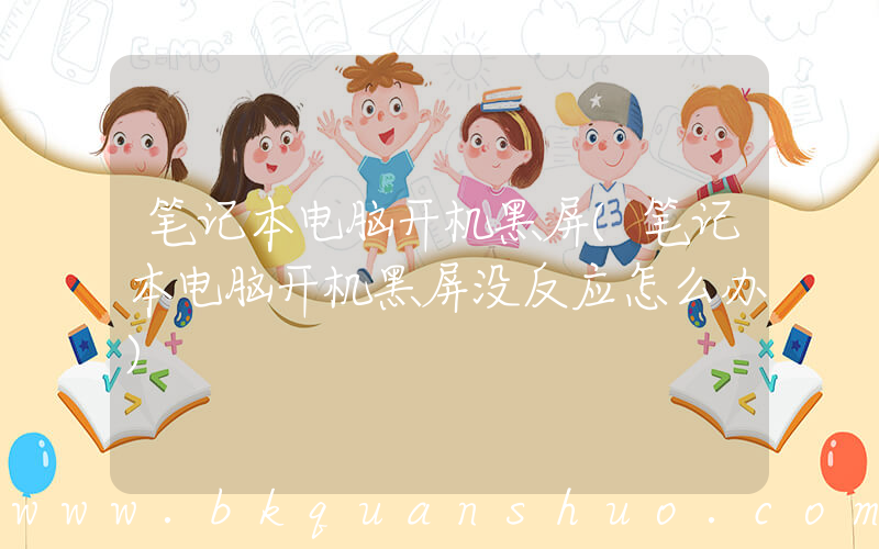 笔记本电脑开机黑屏(笔记本电脑开机黑屏没反应怎么办)