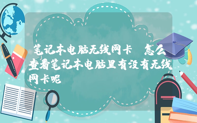 笔记本电脑无线网卡(怎么查看笔记本电脑里有没有无线网卡呢)