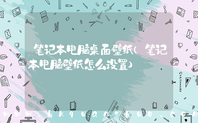 笔记本电脑桌面壁纸(笔记本电脑壁纸怎么设置)