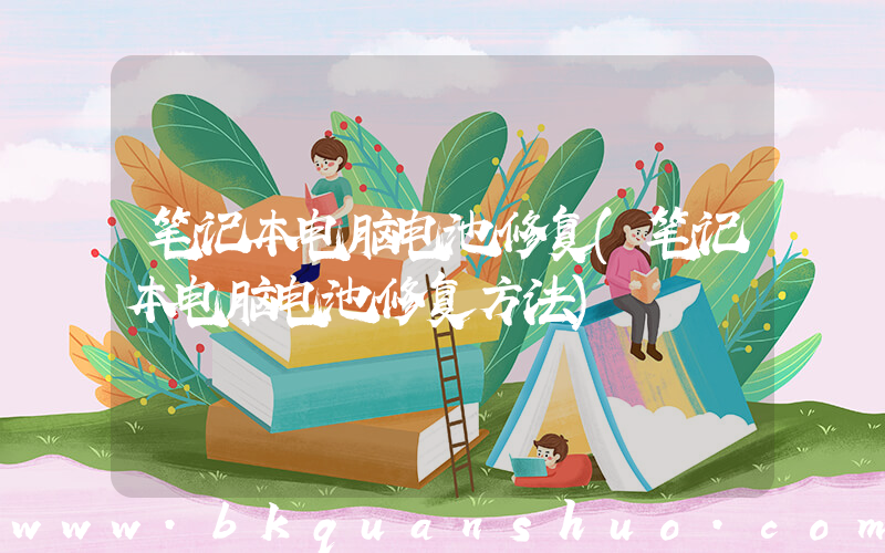 笔记本电脑电池修复(笔记本电脑电池修复方法)