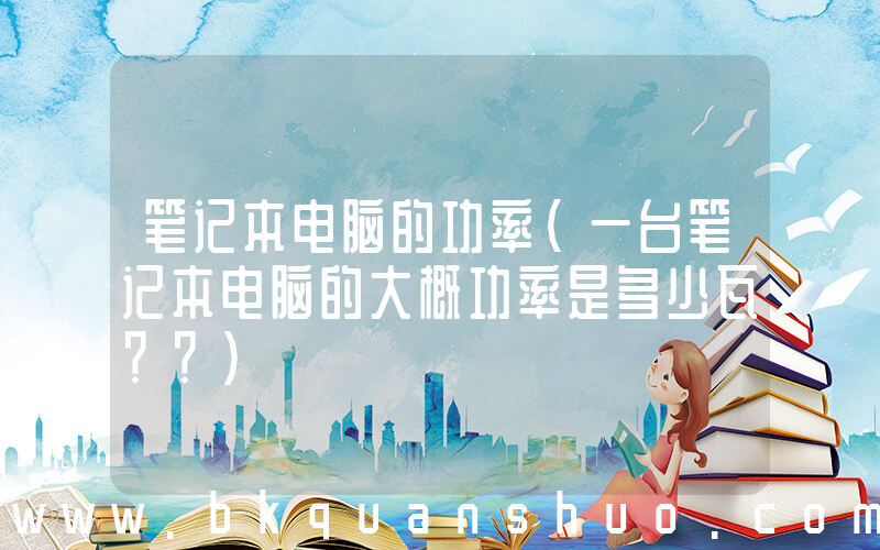 笔记本电脑的功率(一台笔记本电脑的大概功率是多少瓦？？)