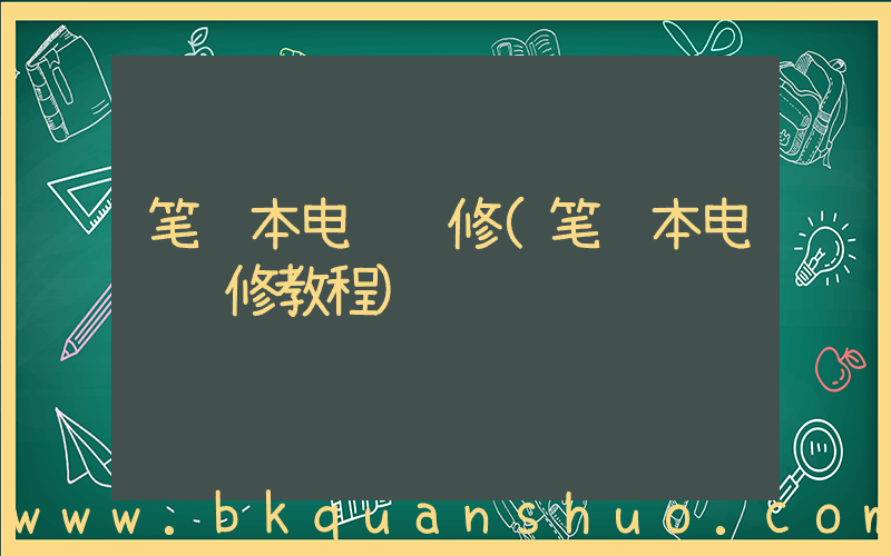 笔记本电脑维修(笔记本电脑维修教程)