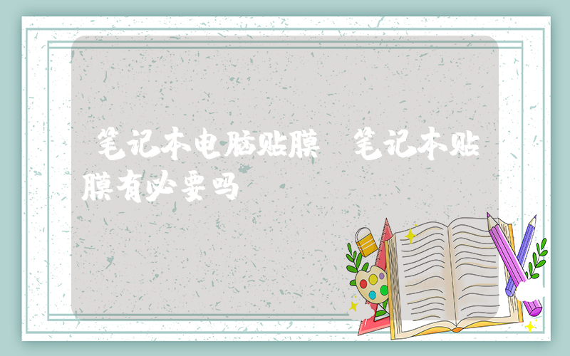 笔记本电脑贴膜(笔记本贴膜有必要吗)