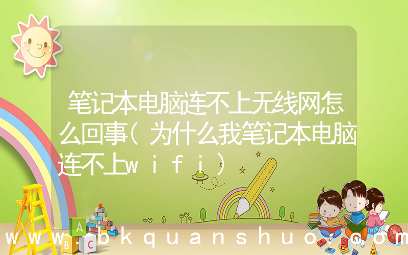 笔记本电脑连不上无线网怎么回事(为什么我笔记本电脑连不上wifi)