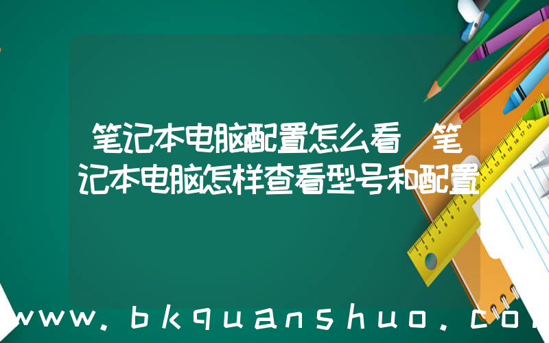 笔记本电脑配置怎么看(笔记本电脑怎样查看型号和配置)