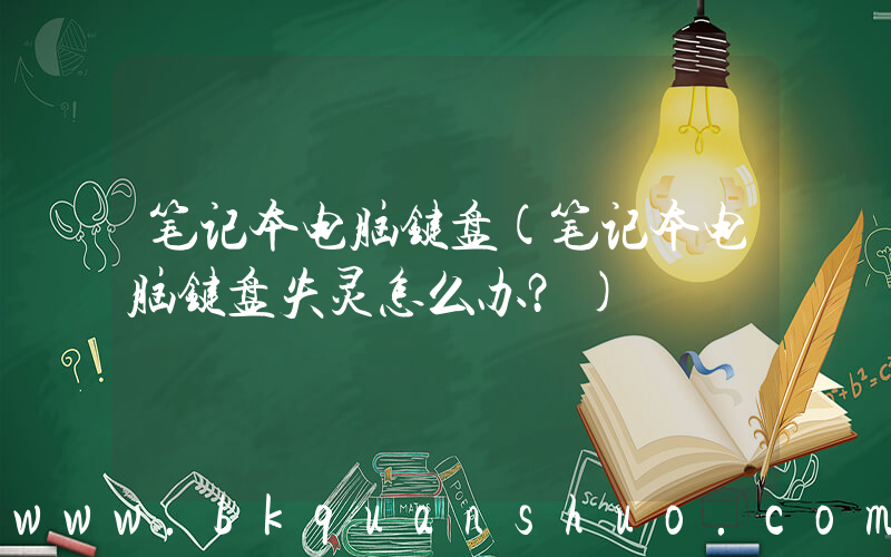 笔记本电脑键盘(笔记本电脑键盘失灵怎么办？)