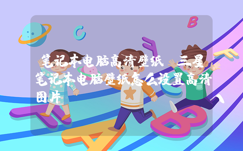 笔记本电脑高清壁纸(三星笔记本电脑壁纸怎么设置高清图片)
