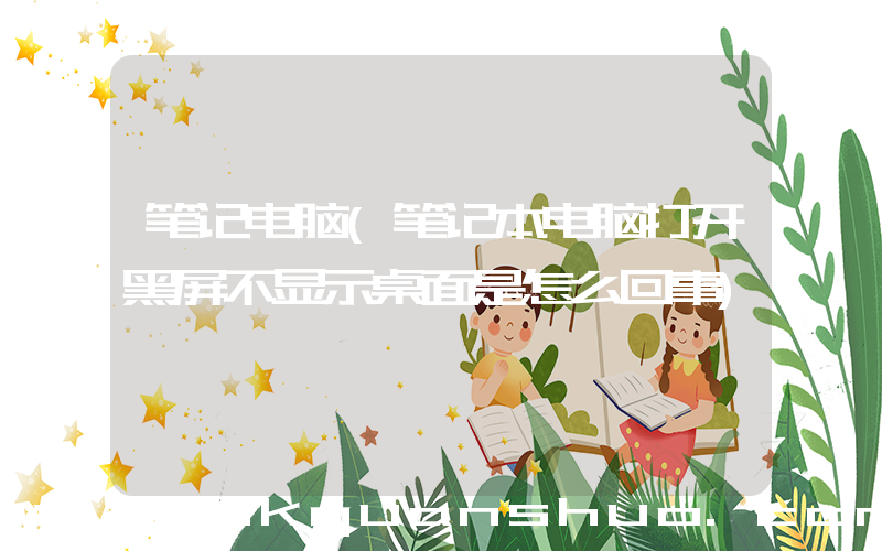 笔记电脑(笔记本电脑打开黑屏不显示桌面是怎么回事)