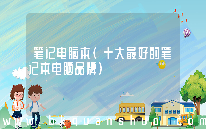 笔记电脑本(十大最好的笔记本电脑品牌)