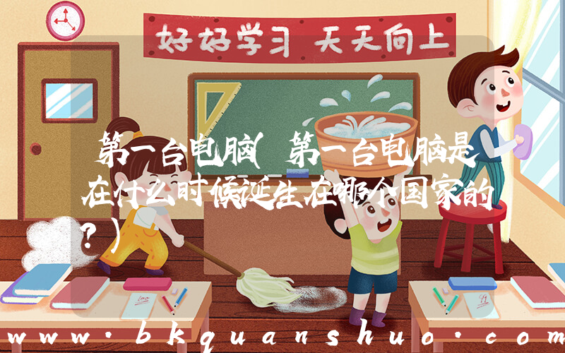 第一台电脑(第一台电脑是在什么时候诞生在哪个国家的？)