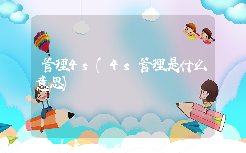 管理4s(4s管理是什么意思)