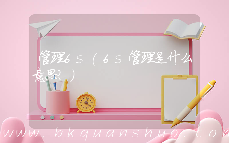 管理6s(6s管理是什么意思？)