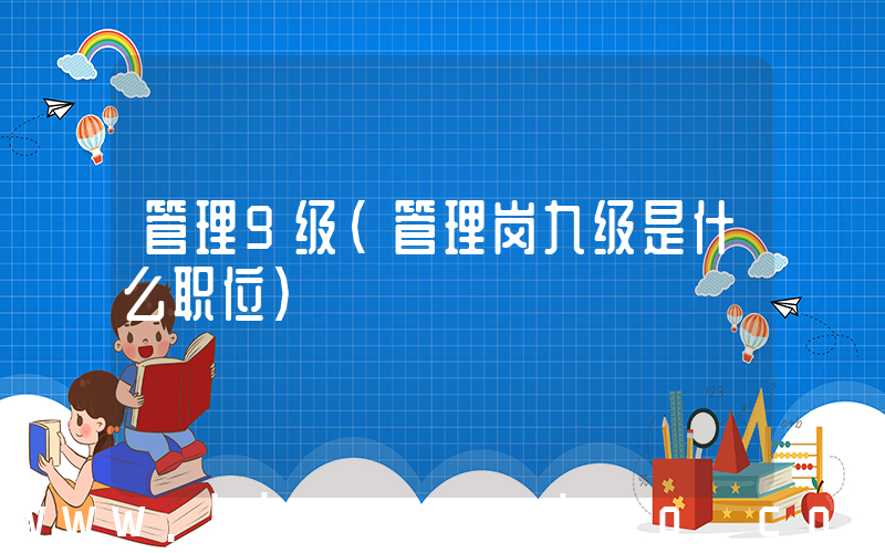 管理9级(管理岗九级是什么职位)