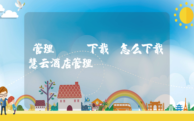 管理app下载(怎么下载慧云酒店管理app)