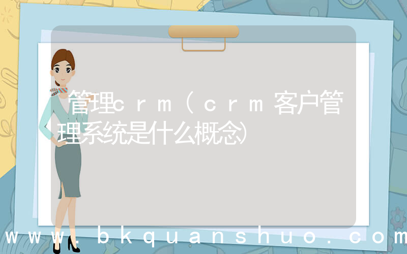 管理crm(crm客户管理系统是什么概念)