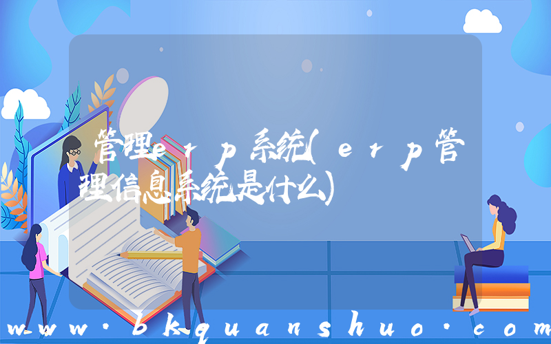 管理erp系统(erp管理信息系统是什么)