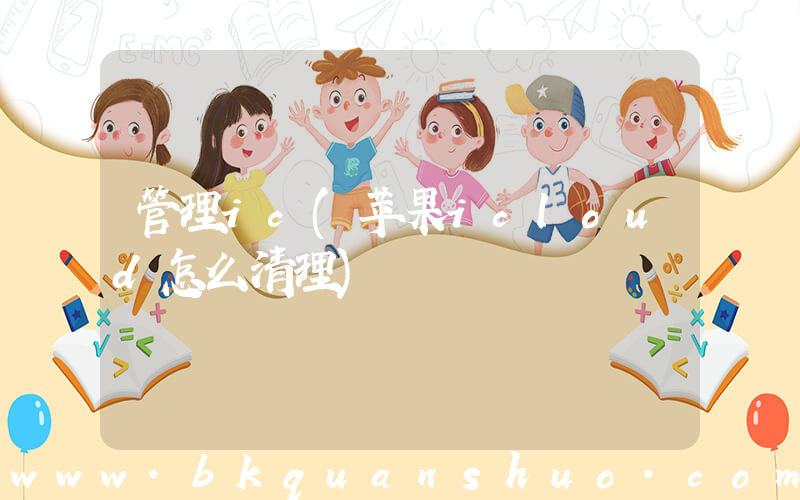 管理ic(苹果icloud怎么清理)