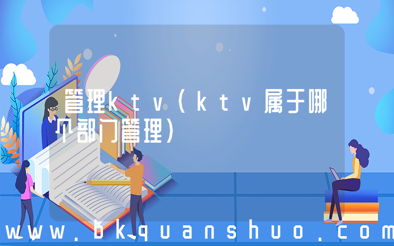 管理ktv(ktv属于哪个部门管理)