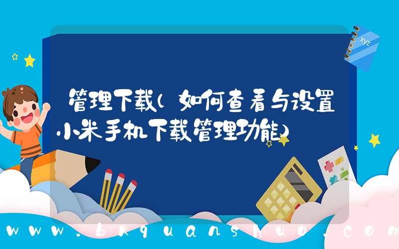 管理下载(如何查看与设置小米手机下载管理功能)