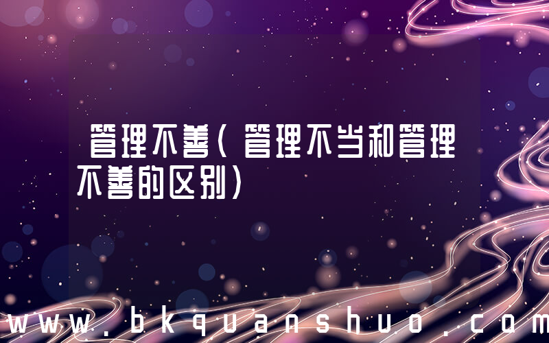 管理不善(管理不当和管理不善的区别)